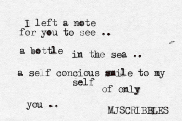 I left a note for you to see .. a bottle in the sea .. a self concious smile to my self of only y ou . . MJSCRIBBLES 