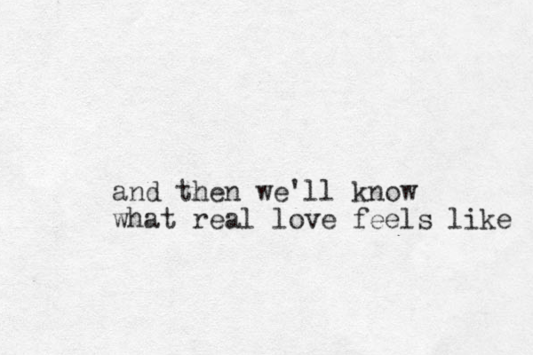 and then we'll know what real love feels like 