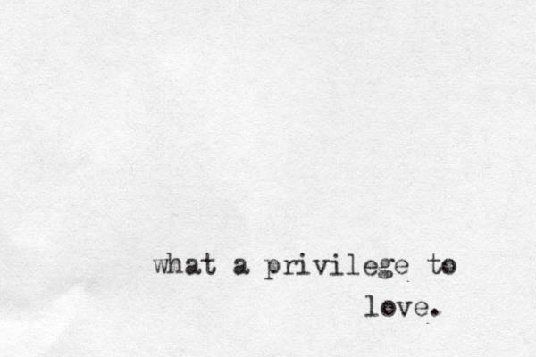 what a privilege to love. 