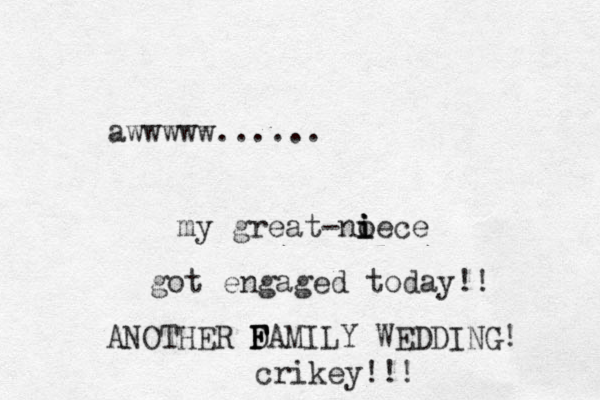 awwwww...... my great-noece i i i got engaged today!! ANOTHER D F F FAMILY WEDDING! crikey!!! 