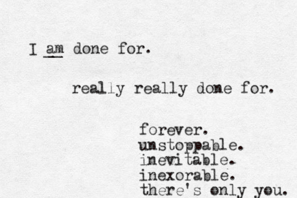 I am done for. __ really really done for. forever. unstoppable. inevitable. inexorable. there's only you. 