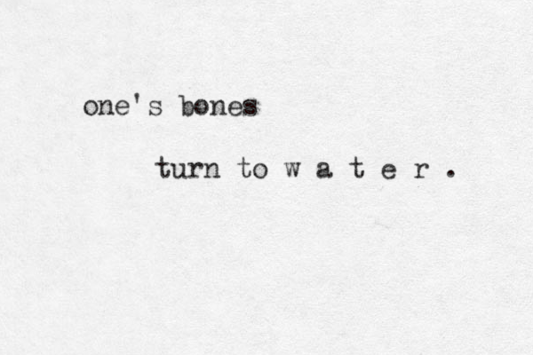 one's bones turn to w a t e r . 