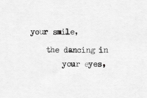 your smile, the dancing in your eyes,