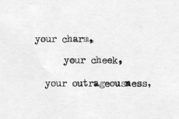 your charm, your cheek, your outrageousness, 