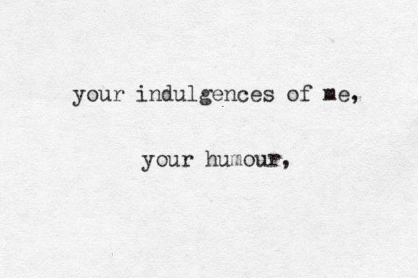 your indulgences of me, your humour,
