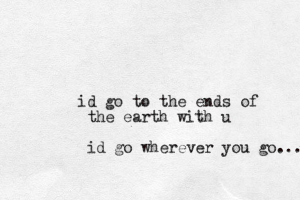 id go to the ends of the earth with u id go wherever you go... 