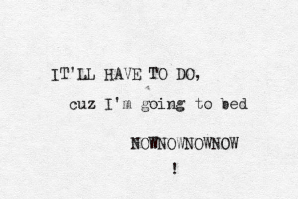 IT'LL HAVE TO DO, cuz I'm going to bed NOWNOWNOWNOW !