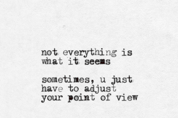 not everything is what it seems sometimes, u just have to adjust your point of view