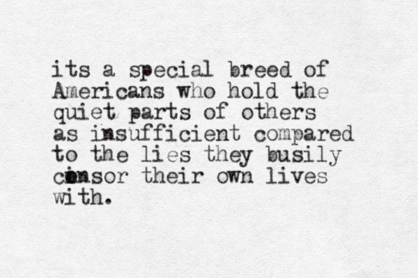 its a special breed of Americans who hold the quiet parts of others as insufficient compared to the lies they busily ci o ensor their own lives with.