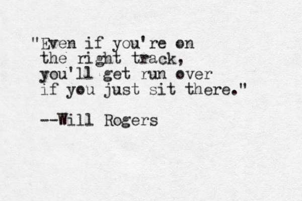 "Even if you're on the right track, you'll get run over if you just sit there." --Will Rogers