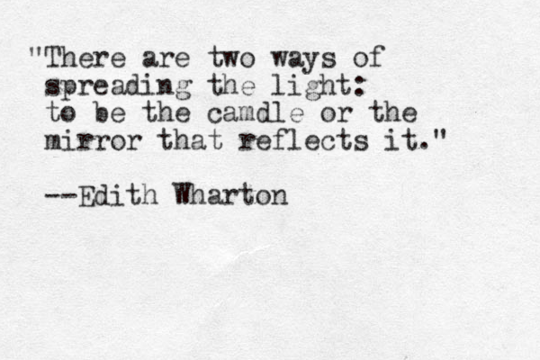 "There are two ways of spreading the light: to be the camdle or the mirror that reflect s it." --Edith Wharton