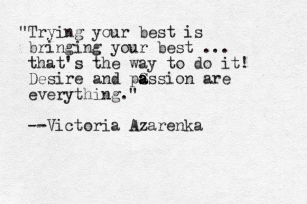 "Trying your best is bringing your best ... that's the way to do it! Desire and pSs a a a sion are everything." --Victoria Azarenka
