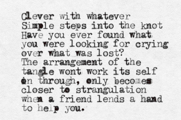 Clever with whatever Simple steps into the knot Have you ever found what you were looking for crying over what was lost? The arrangement of the tangle wont work its self in o through, only becomes closer to strangulation when a friend lends a hand to help you.