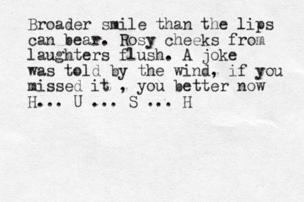 Broader smile than the lips can bear. Rosy cheeks from laughters flush. A joke was told by the wind, if you missed it , you better now H... U ... S ... H 