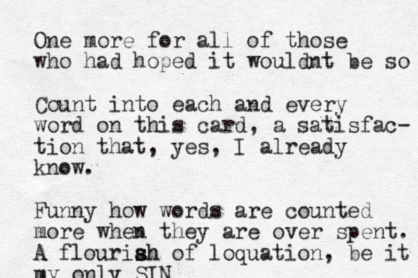 One more for all of those who had hoped it wouldnt be so Count into each and every word on this card, a satisfac- tion that, yes, I already know. Funny how words are counted more when they are over spent. A flo uriah s sh of loquation, be it my only SIN