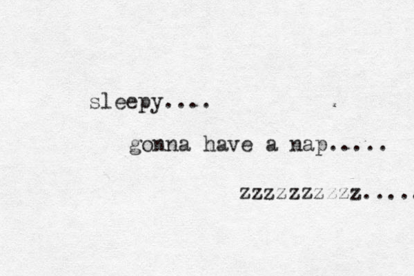 sleepy.... gonna have a nap..... zzzzzzzzzz...... 