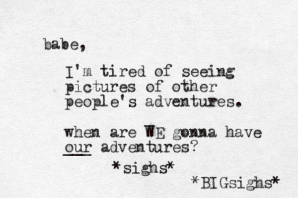 babe, I'm tired of seeing pictures of other people's adventures. when are WE gonna have our adventures? ___ *sighs* *BIGsighs* 