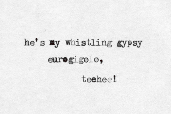 he's my whistling gypsy eurogigolo, teehee! 
