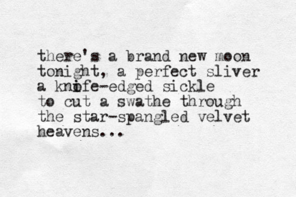 there's a brand new moon tonight, a perfect sliver a knofe-edged sickle i i to cut a swathe through the star-spangled velvet heavens...