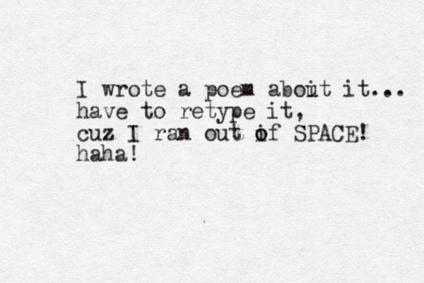 I wrote a poem aboit it... u have to retype it, cuz I ran out if o o SPACE! haha!