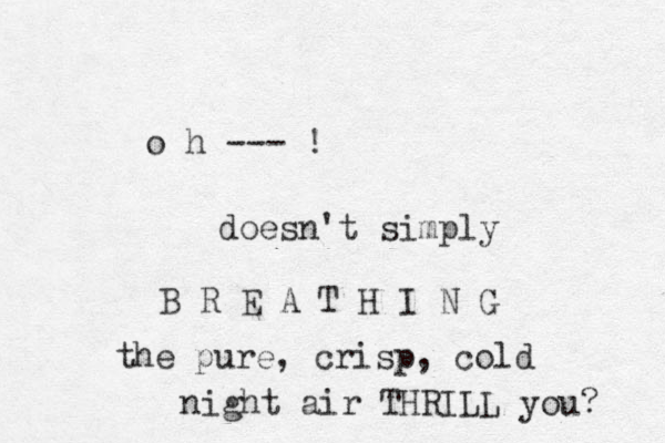o h --- ! doesn't simply B R E A T H I N G the pure, crisp, cold night air THRILL you? 
