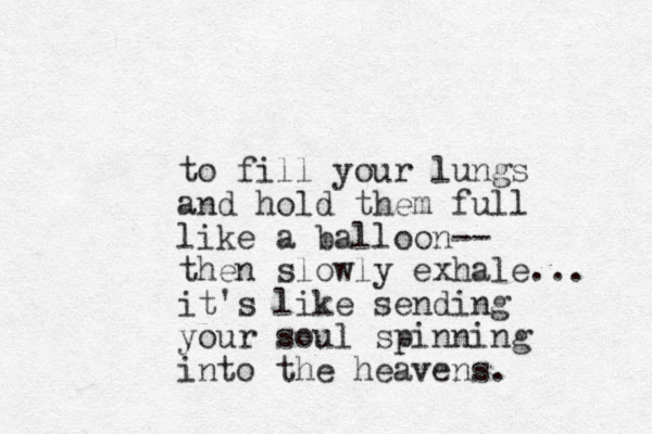 to fill your lungs and hold them full like a balloon-- then slowly exhale... it's like sending your soul spinning into the heavens. 