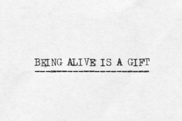 BEING ALIVE IS A GIFT --------------------- 