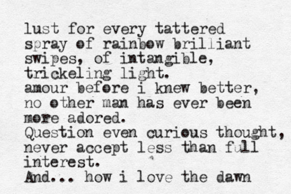 lust for every tattered spray of rainbow brilliant swipes, of intangible , trickeling light. amour before i knew better, no other man has ever been more adored. Question even curious thought, never accept less than full interest. And... how i love the dawn 