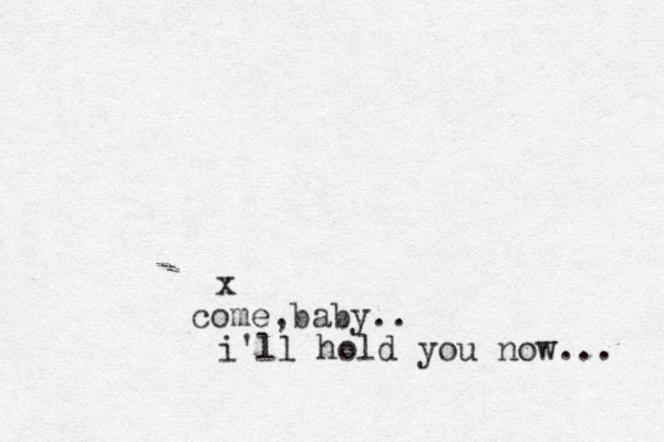 x come,baby.. i'll hold you now... 