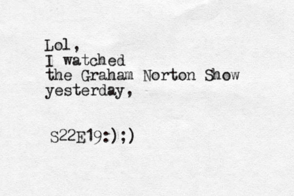 Lol, I watched the Graham Norton Show yesterday, S22E19:);)