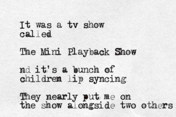 It was a tv show called The Mini Playback Shoe w nd it's a bunch of children lip syncing They nearly put me on the show alongside two others 