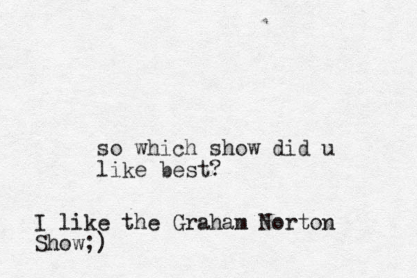 so which show did u like best? I like the Graham Norton Show;)