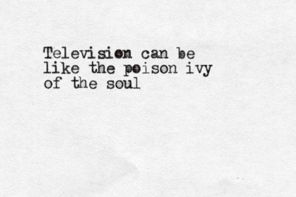 Television can be like the poison ivy of the soul