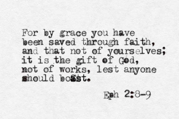 For by grace you have been saved through faith, and that not of yourselves; it is the gift of God, not of works, lest anyone should boSt ast ast. Eph 2:8-9 