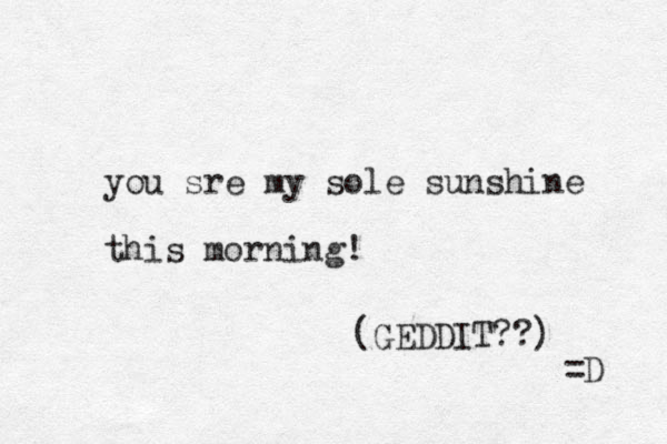 you sre my sole sunshine this morning! (GEDDIT??) =D 