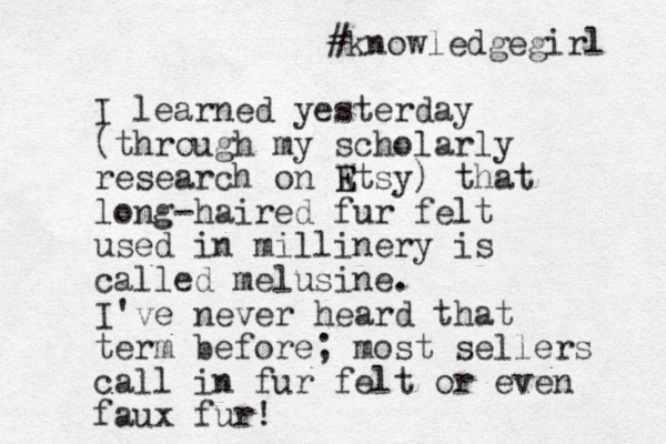 I learned yesterday (through my scholarly research on Wtsy) E E that long-haired fur felt used in millinery is called melusine. I've never heard that term before; most sellers call in fur felt or even faux fur! #knowledgegirl 