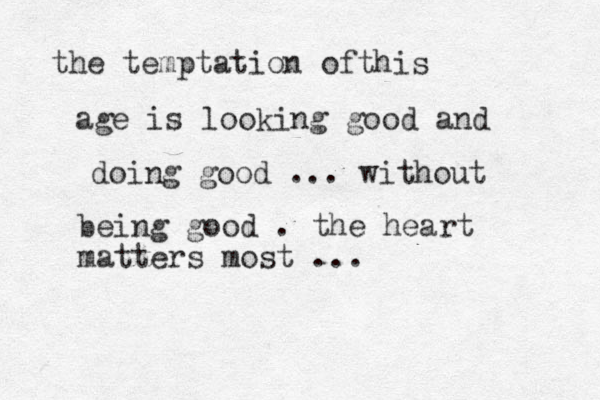 the temptation of his t age is looking good and doing good ... without being good . the heart matters most ... 