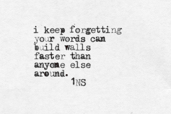 i keep forgetting your words can build walls faster than anyone else around. 1NS