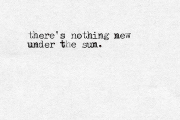 there's nothing new under the sun.