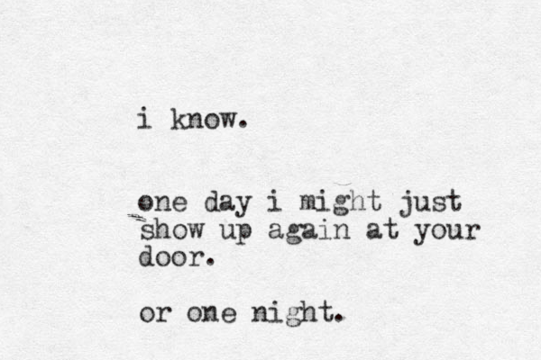 i know. one day i might just show up again at your door. or one night.