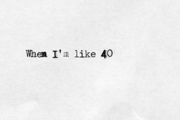 When I'm like 40