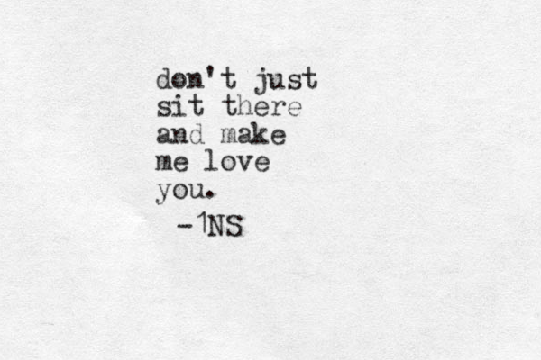 don't just sit there and make me love you. -1NS