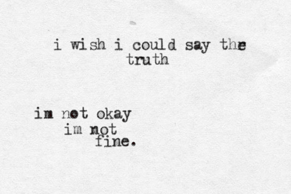 i wish i could say thr e truth im not okay im not fine.
