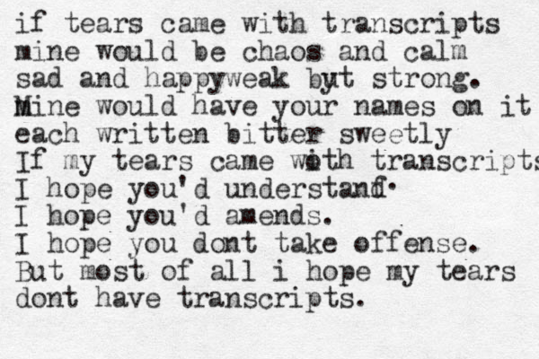 if tears came with transcripts mine would be chaos and calm sad and happyweak by ut strong. m Mine would have your names on it each written bitter sweetly If my tears came woth i transcripts I hope you'd understanf d I hope you'd amends. I hope you dont take offense. But most of all i hope my tears dont have transcripts. . 