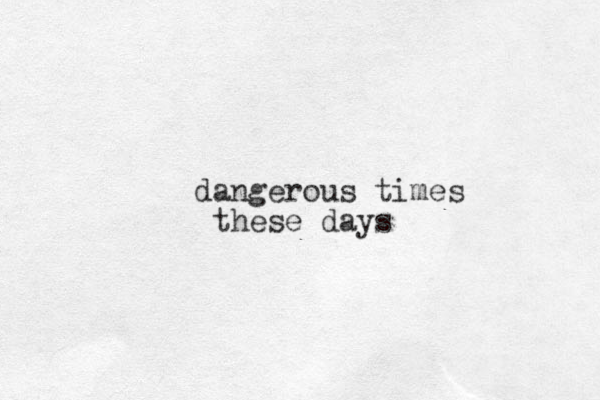 dangerous times these days 