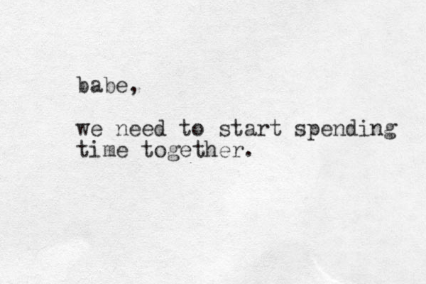 babe, we need to start spending time together. 