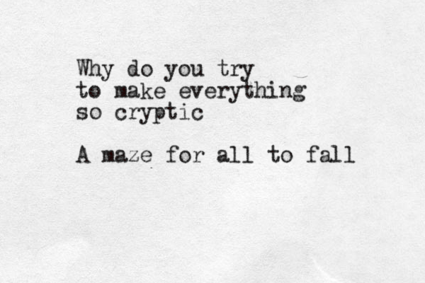 Why do you try to make everything so cryptic A maze for all to fall