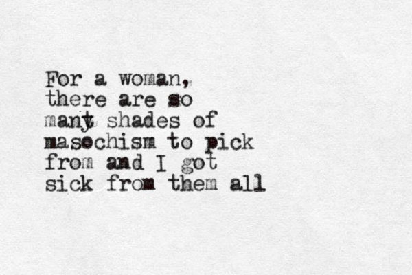 For a woman, there are so mant y shades of masochism to pick from and I got sick from them all