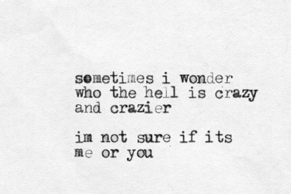 sometimes i wonder who the hell is crazy and crazier im not sure if its me or you