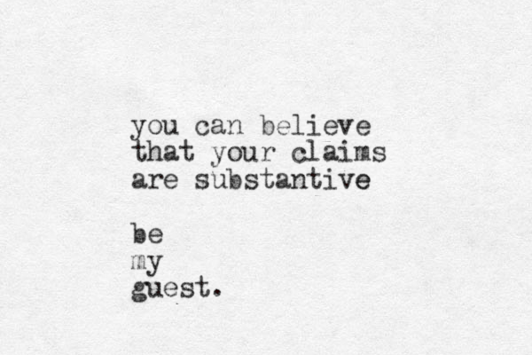 you can believe that your claims are substantive e be my guest.